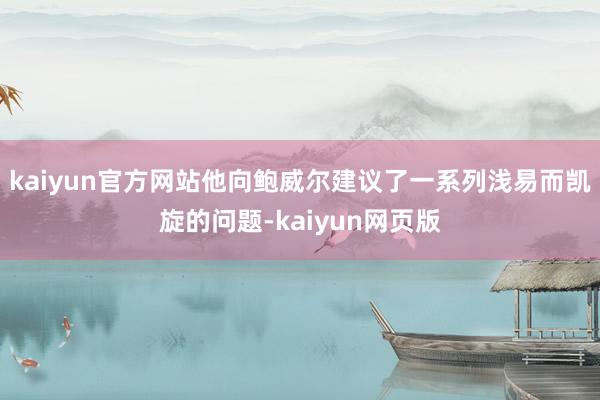 kaiyun官方网站他向鲍威尔建议了一系列浅易而凯旋的问题-kaiyun网页版