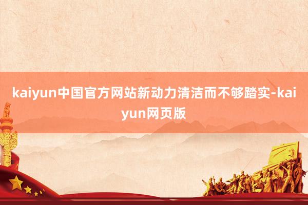 kaiyun中国官方网站新动力清洁而不够踏实-kaiyun网页版