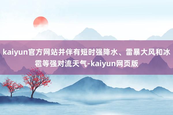 kaiyun官方网站并伴有短时强降水、雷暴大风和冰雹等强对流天气-kaiyun网页版