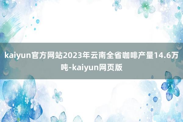 kaiyun官方网站2023年云南全省咖啡产量14.6万吨-kaiyun网页版