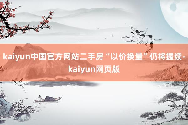 kaiyun中国官方网站二手房“以价换量”仍将握续-kaiyun网页版