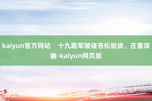 kaiyun官方网站    十九路军陵寝苍松挺拔、庄重深幽-kaiyun网页版