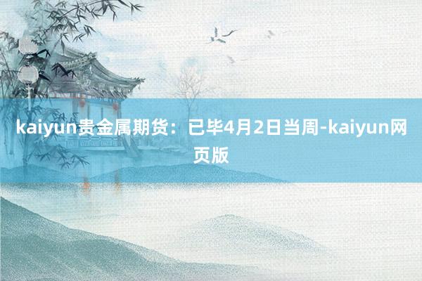 kaiyun贵金属期货：已毕4月2日当周-kaiyun网页版