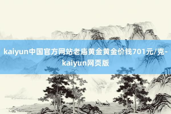 kaiyun中国官方网站老庙黄金黄金价钱701元/克-kaiyun网页版