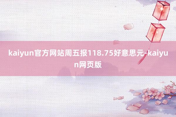 kaiyun官方网站周五报118.75好意思元-kaiyun网页版