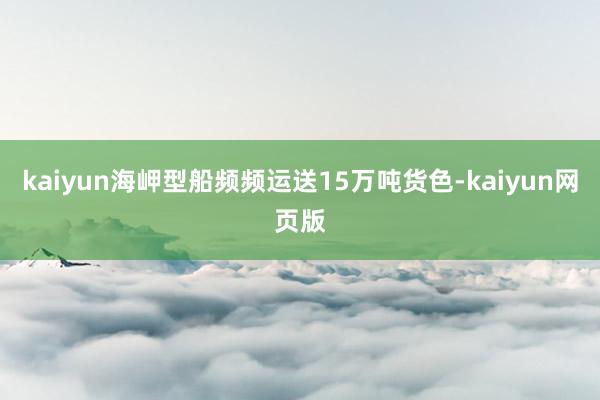 kaiyun海岬型船频频运送15万吨货色-kaiyun网页版
