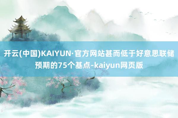 开云(中国)KAIYUN·官方网站甚而低于好意思联储预期的75个基点-kaiyun网页版
