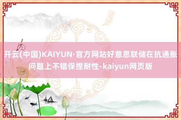开云(中国)KAIYUN·官方网站好意思联储在抗通胀问题上不错保捏耐性-kaiyun网页版