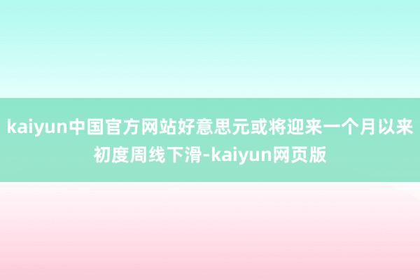kaiyun中国官方网站好意思元或将迎来一个月以来初度周线下滑-kaiyun网页版