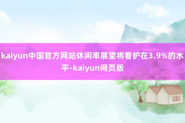 kaiyun中国官方网站休闲率展望将看护在3.9%的水平-kaiyun网页版