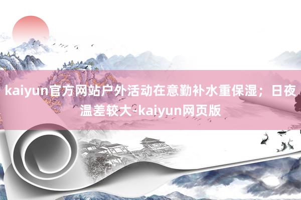 kaiyun官方网站户外活动在意勤补水重保湿；日夜温差较大-kaiyun网页版