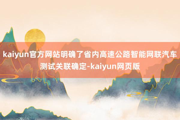 kaiyun官方网站明确了省内高速公路智能网联汽车测试关联确定-kaiyun网页版