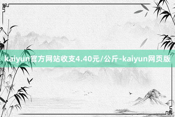 kaiyun官方网站收支4.40元/公斤-kaiyun网页版