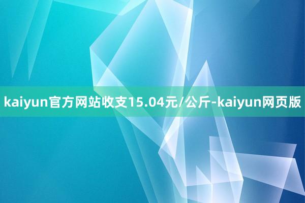 kaiyun官方网站收支15.04元/公斤-kaiyun网页版