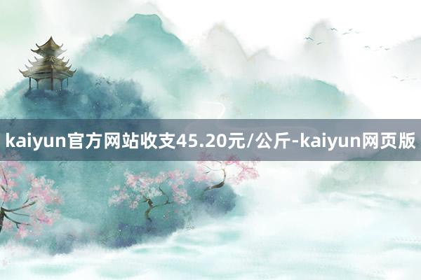 kaiyun官方网站收支45.20元/公斤-kaiyun网页版