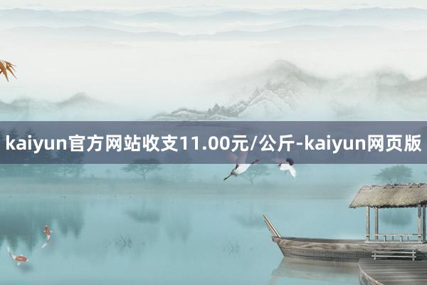 kaiyun官方网站收支11.00元/公斤-kaiyun网页版