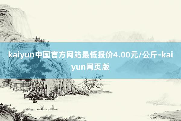 kaiyun中国官方网站最低报价4.00元/公斤-kaiyun网页版