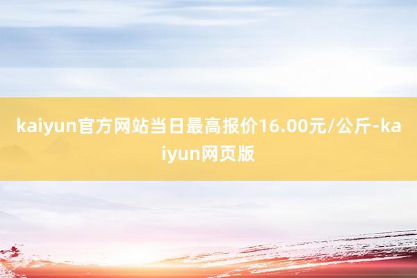 kaiyun官方网站当日最高报价16.00元/公斤-kaiyun网页版