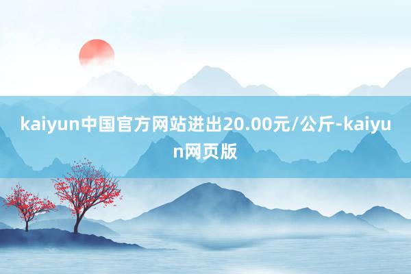 kaiyun中国官方网站进出20.00元/公斤-kaiyun网页版