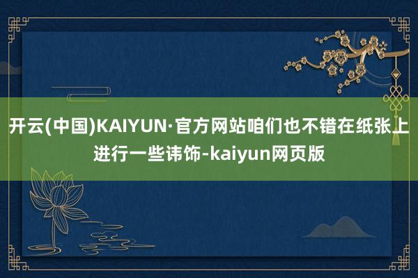 开云(中国)KAIYUN·官方网站咱们也不错在纸张上进行一些讳饰-kaiyun网页版