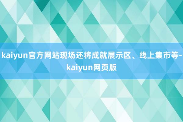 kaiyun官方网站现场还将成就展示区、线上集市等-kaiyun网页版