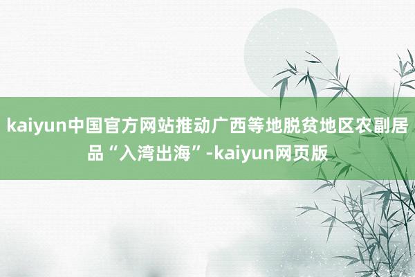 kaiyun中国官方网站推动广西等地脱贫地区农副居品“入湾出海”-kaiyun网页版