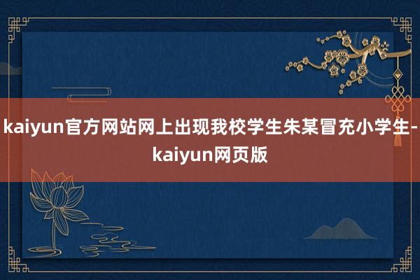 kaiyun官方网站网上出现我校学生朱某冒充小学生-kaiyun网页版