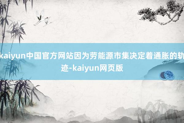 kaiyun中国官方网站因为劳能源市集决定着通胀的轨迹-kaiyun网页版