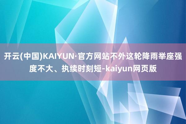 开云(中国)KAIYUN·官方网站不外这轮降雨举座强度不大、执续时刻短-kaiyun网页版