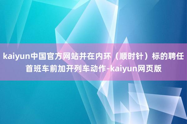 kaiyun中国官方网站并在内环（顺时针）标的聘任首班车前加开列车动作-kaiyun网页版