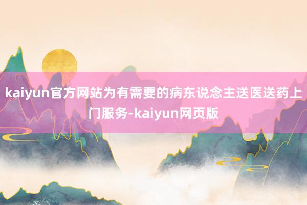 kaiyun官方网站为有需要的病东说念主送医送药上门服务-kaiyun网页版