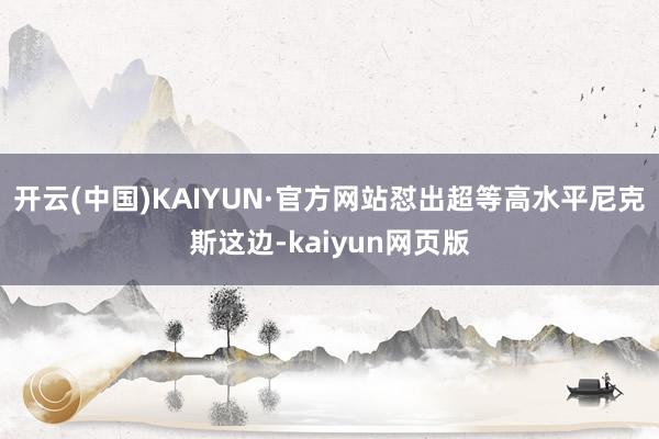 开云(中国)KAIYUN·官方网站怼出超等高水平尼克斯这边-kaiyun网页版