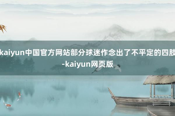 kaiyun中国官方网站部分球迷作念出了不平定的四肢-kaiyun网页版