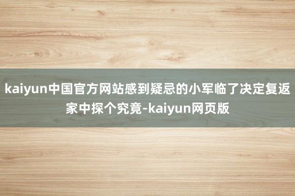 kaiyun中国官方网站感到疑忌的小军临了决定复返家中探个究竟-kaiyun网页版