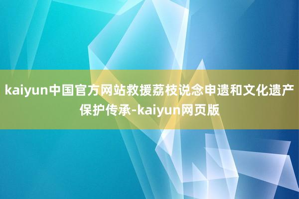 kaiyun中国官方网站救援荔枝说念申遗和文化遗产保护传承-kaiyun网页版