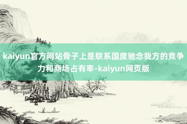 kaiyun官方网站骨子上是联系国度驰念我方的竞争力和商场占有率-kaiyun网页版