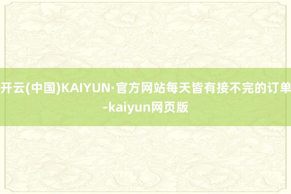 开云(中国)KAIYUN·官方网站每天皆有接不完的订单-kaiyun网页版