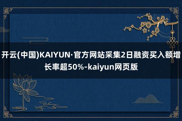 开云(中国)KAIYUN·官方网站采集2日融资买入额增长率超50%-kaiyun网页版