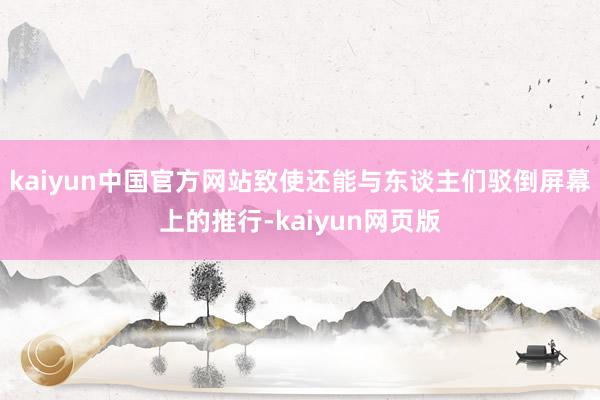 kaiyun中国官方网站致使还能与东谈主们驳倒屏幕上的推行-kaiyun网页版