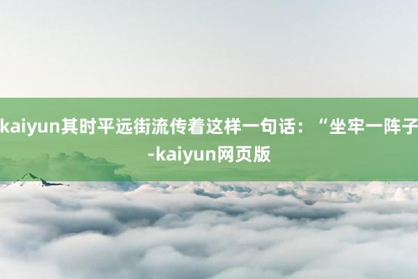 kaiyun其时平远街流传着这样一句话：“坐牢一阵子-kaiyun网页版