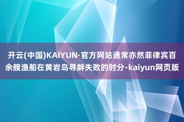 开云(中国)KAIYUN·官方网站通常亦然菲律宾百余艘渔船在黄岩岛寻衅失败的时分-kaiyun网页版