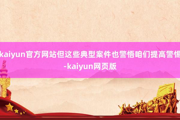 kaiyun官方网站但这些典型案件也警悟咱们提高警惕-kaiyun网页版