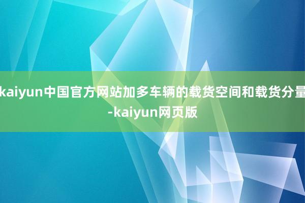 kaiyun中国官方网站加多车辆的载货空间和载货分量-kaiyun网页版