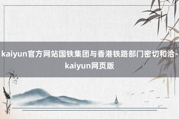 kaiyun官方网站国铁集团与香港铁路部门密切和洽-kaiyun网页版