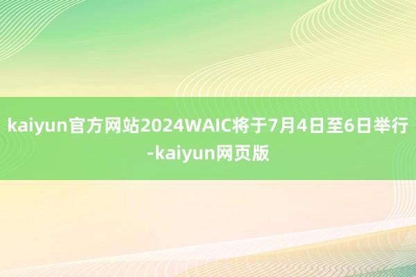 kaiyun官方网站2024WAIC将于7月4日至6日举行-kaiyun网页版