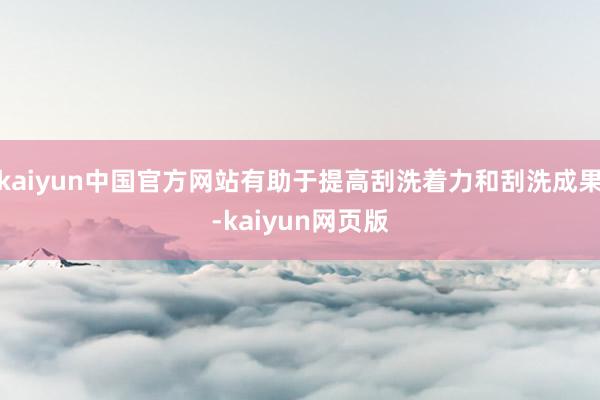 kaiyun中国官方网站有助于提高刮洗着力和刮洗成果-kaiyun网页版