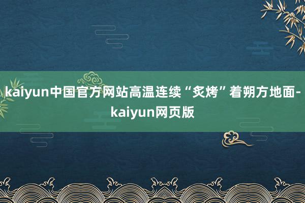 kaiyun中国官方网站高温连续“炙烤”着朔方地面-kaiyun网页版