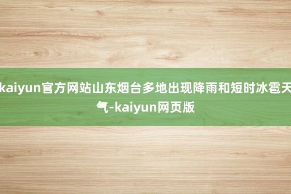 kaiyun官方网站山东烟台多地出现降雨和短时冰雹天气-kaiyun网页版