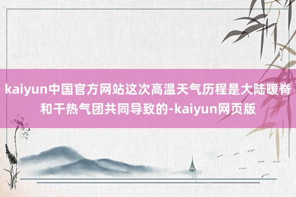 kaiyun中国官方网站这次高温天气历程是大陆暖脊和干热气团共同导致的-kaiyun网页版