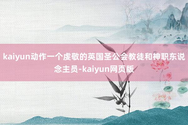 kaiyun动作一个虔敬的英国圣公会教徒和神职东说念主员-kaiyun网页版